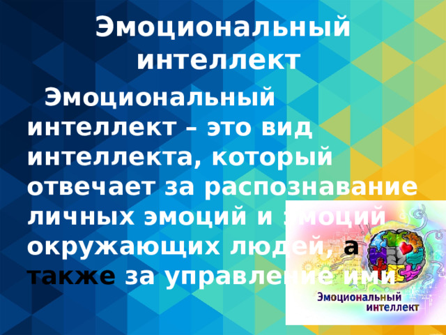Эмоциональный интеллект  Эмоциональный интеллект – это вид интеллекта, который отвечает за распознавание личных эмоций и эмоций окружающих людей, а также за управление ими 