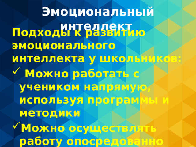 Эмоциональный интеллект Подходы к развитию эмоционального интеллекта у школьников:  Можно работать с учеником напрямую, используя программы и методики Можно осуществлять работу опосредованно 