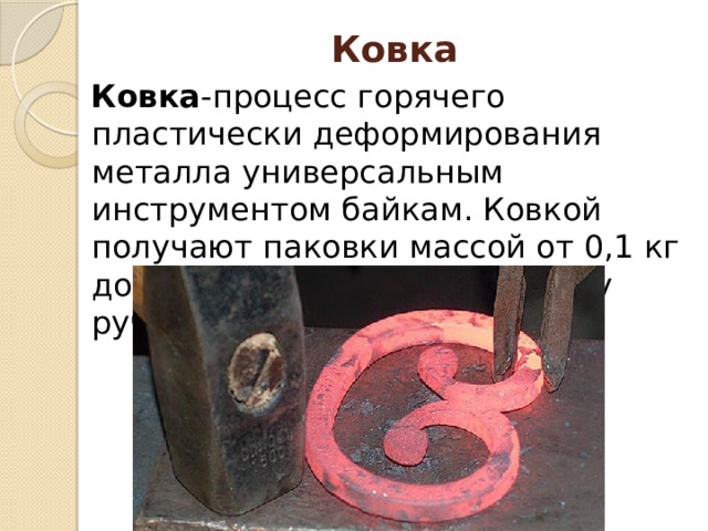 Ковка   Ковка -процесс горячего пластически деформирования металла универсальным инструментом байкам. Ковкой получают паковки массой от 0,1 кг до 400х тонн. Различают ковку ручную и машинную. 