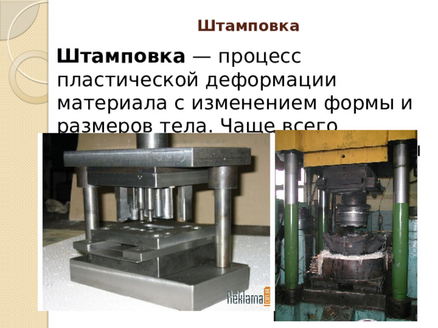 Штамповка   Штамповка — процесс пластической деформации материала с изменением формы и размеров тела. Чаще всего штамповке подвергаются металлы или пластмассы. 