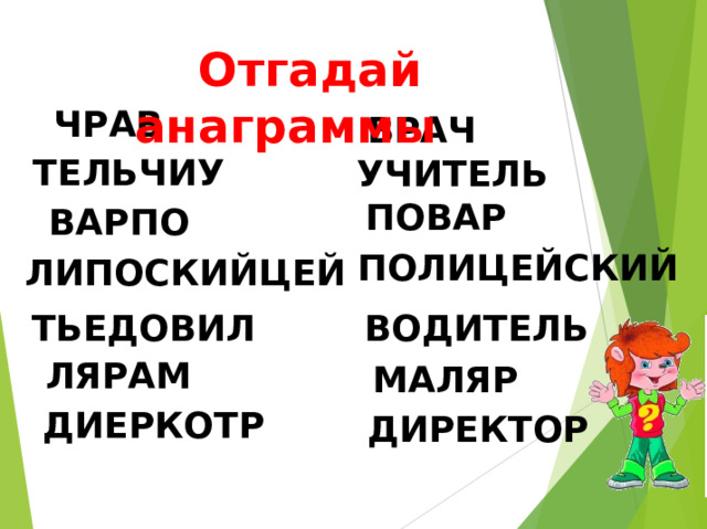  Отгадай анаграммы   ЧРАВ ВРАЧ ТЕЛЬЧИУ УЧИТЕЛЬ ПОВАР ВАРПО ПОЛИЦЕЙСКИЙ ЛИПОСКИЙЦЕЙ ТЬЕДОВИЛ ВОДИТЕЛЬ ЛЯРАМ МАЛЯР ДИЕРКОТР ДИРЕКТОР 