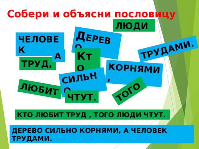 Д ЕРЕВО  КОРНЯМИ,  ТРУДАМИ.  ЛЮБИТ  СИЛЬНО  ТОГО  Собери и объясни пословицу ЛЮДИ  ЧЕЛОВЕК  К ТО  А  ТРУД,  ЧТУТ. КТО ЛЮБИТ ТРУД , ТОГО ЛЮДИ ЧТУТ.  ДЕРЕВО СИЛЬНО КОРНЯМИ, А ЧЕЛОВЕК ТРУДАМИ.  