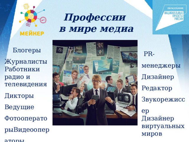 Профессии в мире медиа  Блогеры Журналисты Работники радио и телевидения Дикторы Ведущие ФотооператорыВидеооператоры  PR- менеджеры Дизайнер Редактор Звукорежиссер Дизайнер виртуальных миров SMM-менеджер 