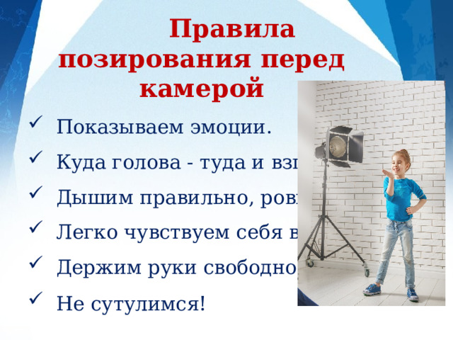  Правила позирования перед камерой Показываем эмоции. Куда голова - туда и взгляд. Дышим правильно, ровно. Легко чувствуем себя в кадре. Держим руки свободно. Не сутулимся ! 