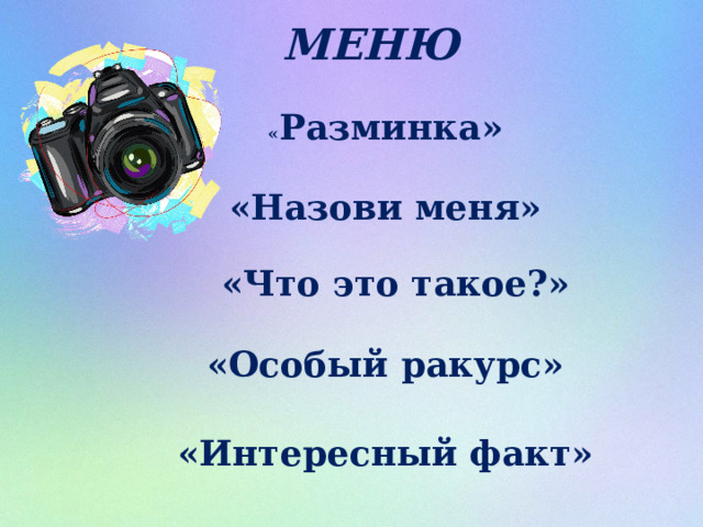 МЕНЮ « Разминка» «Назови меня» «Что это такое?» «Особый ракурс» «Интересный факт» 