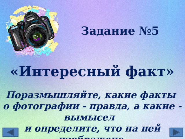 Задание №5  «Интересный факт»   Поразмышляйте, какие факты о фотографии - правда, а какие - вымысел и определите, что на ней изображено  