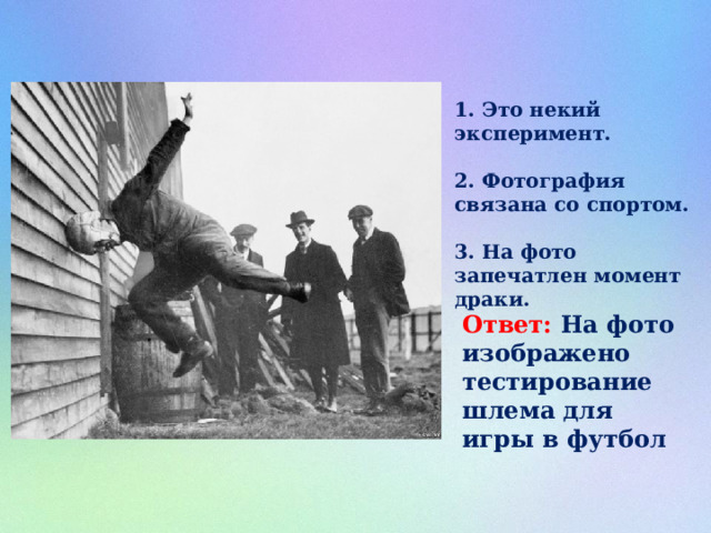 1. Это некий эксперимент.  2. Фотография связана со спортом.  3. На фото запечатлен момент драки.  Ответ: На фото изображено тестирование шлема для игры в футбол 