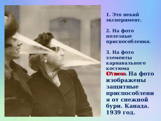 1. Это некий эксперимент.  2. На фото полезные приспособления.  3. На фото элементы карнавального костюма 17 века. Ответ: На фото изображены защитные приспособления от снежной бури. Канада. 1939 год. 