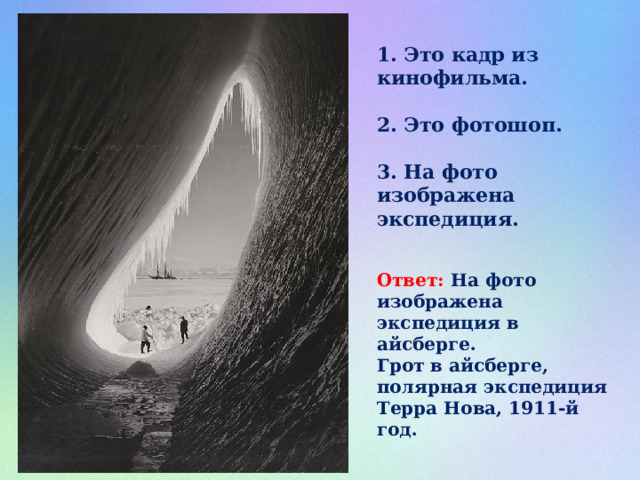 1. Это кадр из кинофильма.  2. Это фотошоп.  3. На фото изображена экспедиция. Ответ: На фото изображена экспедиция в айсберге. Грот в айсберге, полярная экспедиция Терра Нова, 1911-й год.⁠⁠ 