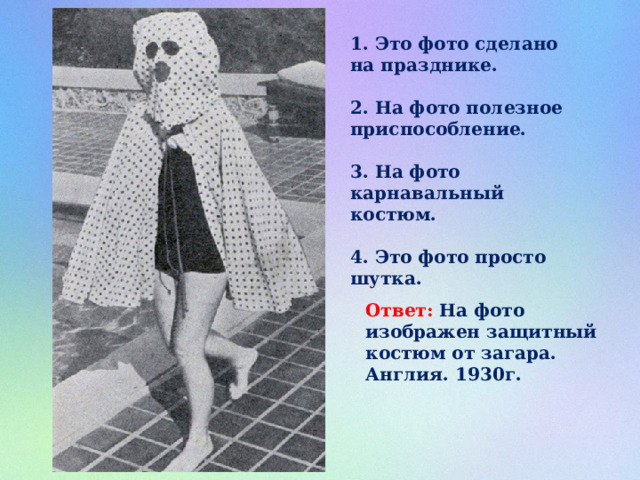 1. Это фото сделано на празднике.  2. На фото полезное приспособление.  3. На фото карнавальный костюм.  4. Это фото просто шутка.  Ответ: На фото изображен защитный костюм от загара. Англия. 1930г. 