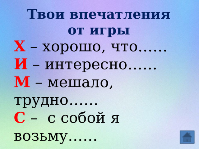 Твои впечатления от игры Х – хорошо, что…… И – интересно…… М – мешало, трудно…… С – с собой я возьму…… 