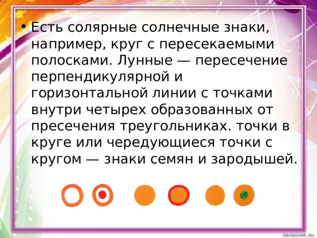 Есть солярные солнечные знаки, например, круг с пересекаемыми полосками. Лунные — пересечение перпендикулярной и горизонтальной линии с точками внутри четырех образованных от пресечения треугольниках. точки в круге или чередующиеся точки с кругом — знаки семян и зародышей. 