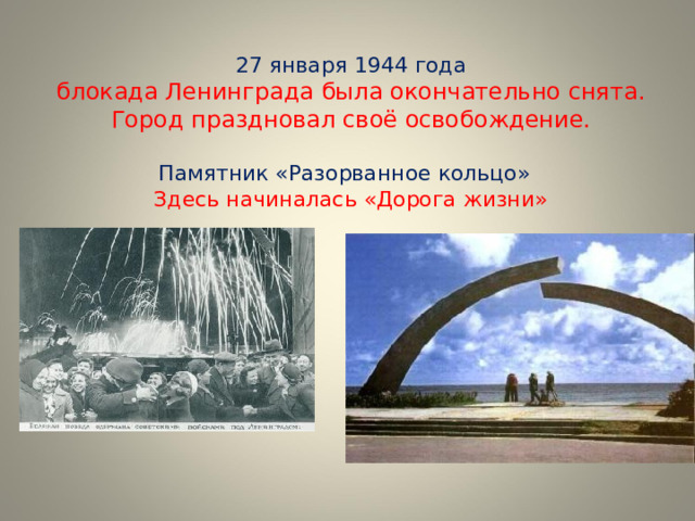  27 января 1944 года  блокада Ленинграда была окончательно снята. Город праздновал своё освобождение.   Памятник «Разорванное кольцо»  Здесь начиналась «Дорога жизни»     