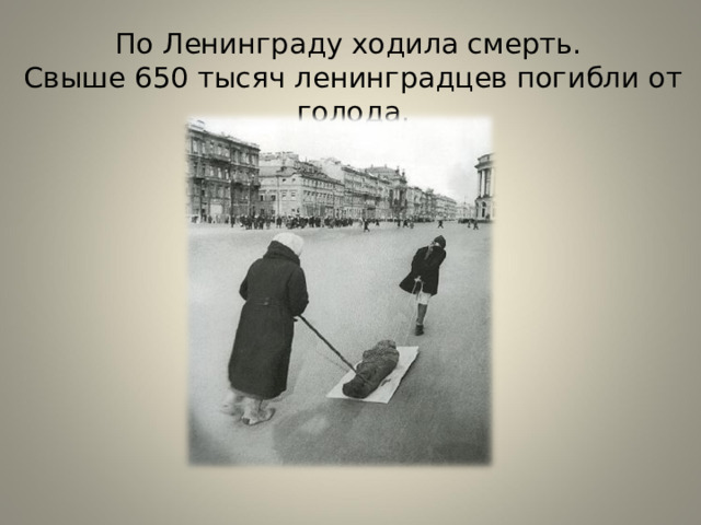 По Ленинграду ходила смерть.  Свыше 650 тысяч ленинградцев погибли от голода. 