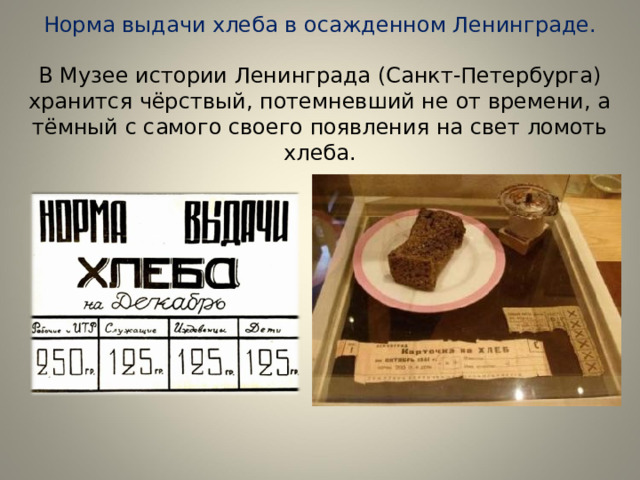 Норма выдачи хлеба в осажденном Ленинграде.   В Музее истории Ленинграда (Санкт-Петербурга) хранится чёрствый, потемневший не от времени, а тёмный с самого своего появления на свет ломоть хлеба. 