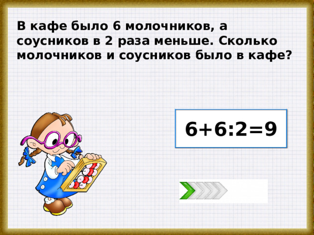 В кафе было 6 молочников, а соусников в 2 раза меньше. Сколько молочников и соусников было в кафе? 6+6:2=9 