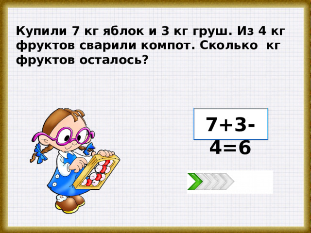 Купили 7 кг яблок и 3 кг груш. Из 4 кг фруктов сварили компот. Сколько кг фруктов осталось? 7+3-4=6  