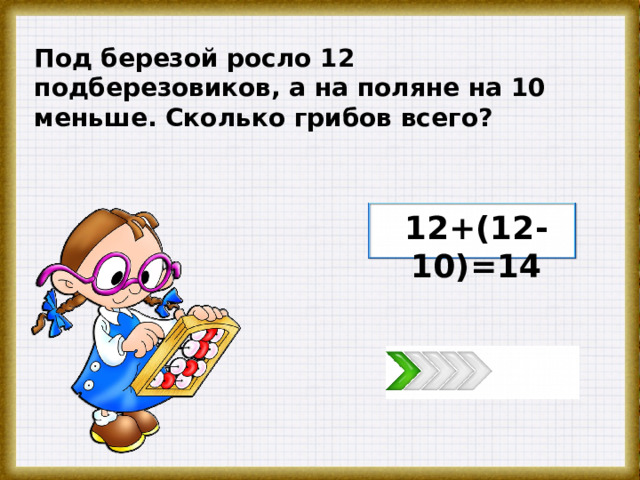 Под березой росло 12 подберезовиков, а на поляне на 10 меньше. Сколько грибов всего? 12+(12-10)=14 