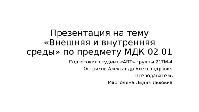 Презентация на тему «Внешняя и внутренняя среды» по предмету МДК 02.01 Подготовил студент «АПТ» группы 21ТМ-4 Остриков Александр Александрович Преподаватель Марголина Лидия Львовна 