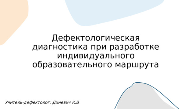 Дефектологическая диагностика при разработке индивидуального образовательного маршрута Учитель-дефектолог: Диневич К.В 
