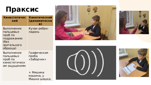 Праксис Кинестетический Кинетический (динамический) Выполнение пальцевых проб по подражанию (без зрительного образца) Кулак-ребро-ладонь Выполнение пальцевых проб по кинестетическим ощущениям Графическая проба «Заборчик» + Мишина машина, у Мишки шишка. 