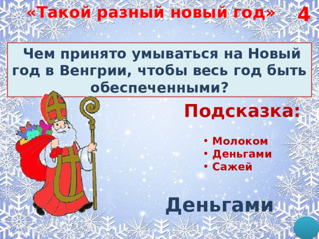 4 «Такой разный новый год»   Чем принято умываться на Новый год в Венгрии, чтобы весь год быть обеспеченными? Подсказка: Молоком Деньгами Сажей Деньгами 