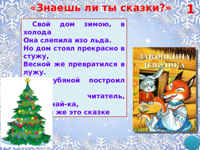 «Знаешь ли ты сказки?» 1  Свой дом зимою, в холода Она слепила изо льда. Но дом стоял прекрасно в стужу, Весной же превратился в лужу. Дом лубяной построил Зайка. Теперь, читатель, вспоминай-ка, В какой же это сказке 