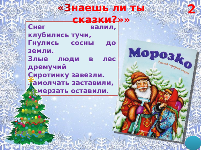 «З наешь ли ты сказки?»» 2 Снег валил, клубились тучи, Гнулись сосны до земли. Злые люди в лес дремучий Сиротинку завезли. Замолчать заставили, Замерзать оставили. 