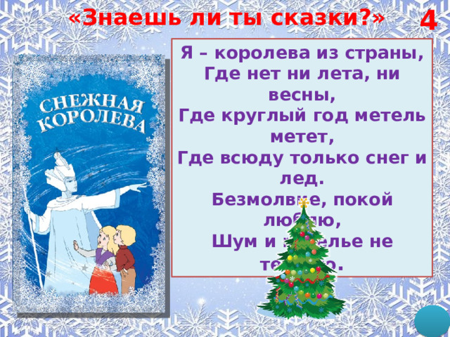 «Знаешь ли ты сказки?» 4 Я – королева из страны, Где нет ни лета, ни весны, Где круглый год метель метет, Где всюду только снег и лед. Безмолвие, покой люблю, Шум и веселье не терплю . 