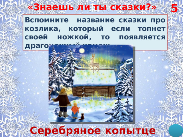 5 «Знаешь ли ты сказки?» Вспомните название сказки про козлика,  который если топнет своей ножкой, то появляется драгоценный камень. Серебряное копытце 