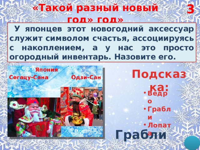 3 «Такой разный новый год» год»   У японцев этот новогодний аксессуар служит символом счастья, ассоциируясь с накоплением, а у нас это просто огородный инвентарь. Назовите его.  Подсказка: Ведро Грабли Лопата Грабли 