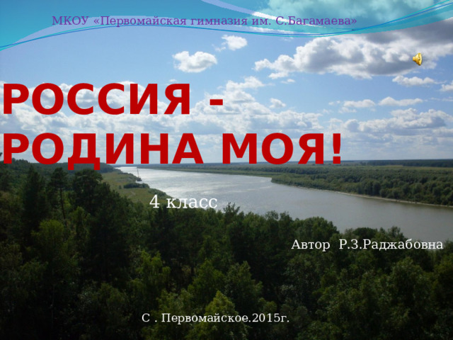  РОССИЯ -РОДИНА МОЯ! МКОУ «Первомайская гимназия им. С.Багамаева» 4 класс Автор Р.З.Раджабовна С . Первомайское.2015г. 