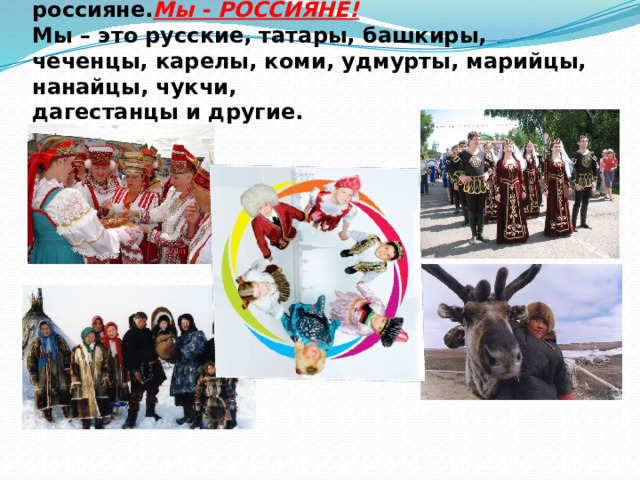 Все люди, живущие на территории России-  россияне. Мы - РОССИЯНЕ!  Мы – это русские, татары, башкиры, чеченцы, карелы, коми, удмурты, марийцы, нанайцы, чукчи,  дагестанцы и другие.   