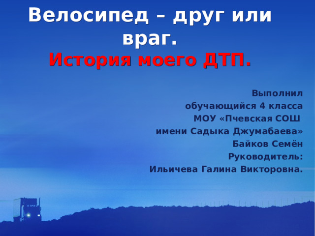 Велосипед – друг или враг.  История моего ДТП.   Выполнил обучающийся 4 класса МОУ «Пчевская СОШ имени Садыка Джумабаева» Байков Семён Руководитель: Ильичева Галина Викторовна.  