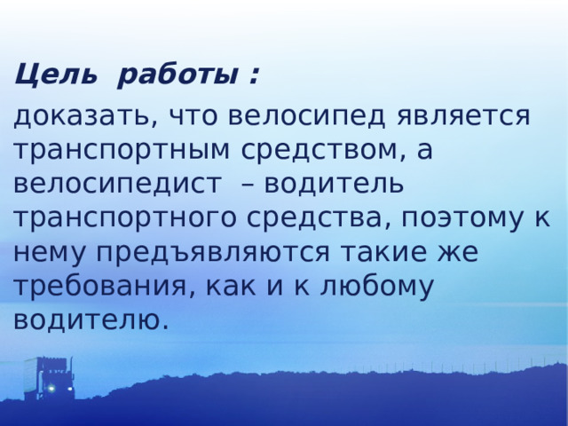 Цель работы : доказать, что велосипед является транспортным средством, а велосипедист – водитель транспортного средства, поэтому к нему предъявляются такие же требования, как и к любому водителю. 