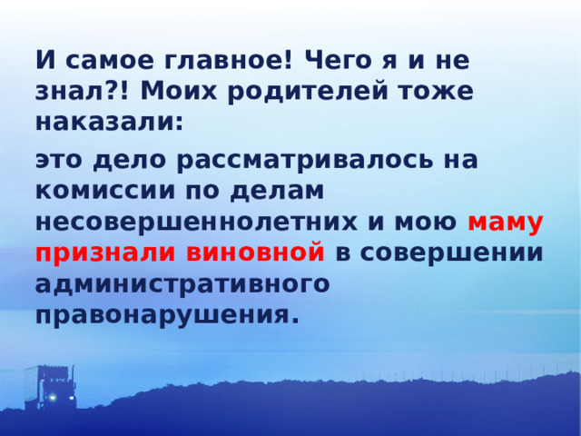 И самое главное! Чего я и не знал?! Моих родителей тоже наказали: это дело рассматривалось на комиссии по делам несовершеннолетних и мою маму признали виновной в совершении административного правонарушения. 
