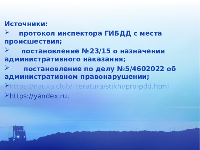 Источники:  протокол инспектора ГИБДД с места происшествия;  постановление №23/15 о назначении административного наказания;  постановление по делу №5/4602022 об административном правонарушении; https://nauka.club/literatura/stikhi/pro-pdd.html https://yandex.ru . 