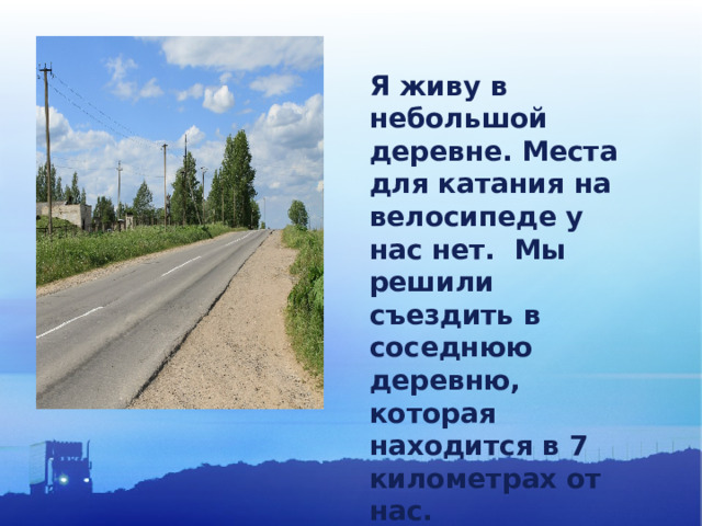 Я живу в небольшой деревне. Места для катания на велосипеде у нас нет. Мы решили съездить в соседнюю деревню, которая находится в 7 километрах от нас. 