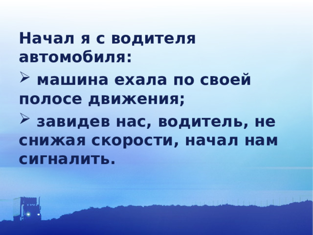 Начал я с водителя автомобиля:  машина ехала по своей полосе движения;  завидев нас, водитель, не снижая скорости, начал нам сигналить.  