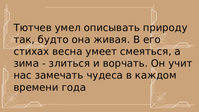 Тютчев умел описывать природу так, будто она живая. В его стихах весна умеет смеяться, а зима - злиться и ворчать. Он учит нас замечать чудеса в каждом времени года 