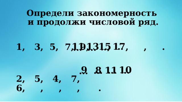 Определи закономерность  и продолжи числовой ряд.  1, 3, 5, 7, 9, , , , .  2, 5, 4, 7, 6, , , , .   … … … … 17 15 11 13 … … … … 10 9 11 8 