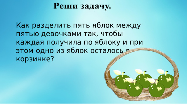 Как  разделить пять яблок между пятью девочками так, чтобы каждая получила по яблоку и при этом одно из яблок осталось в корзинке? 