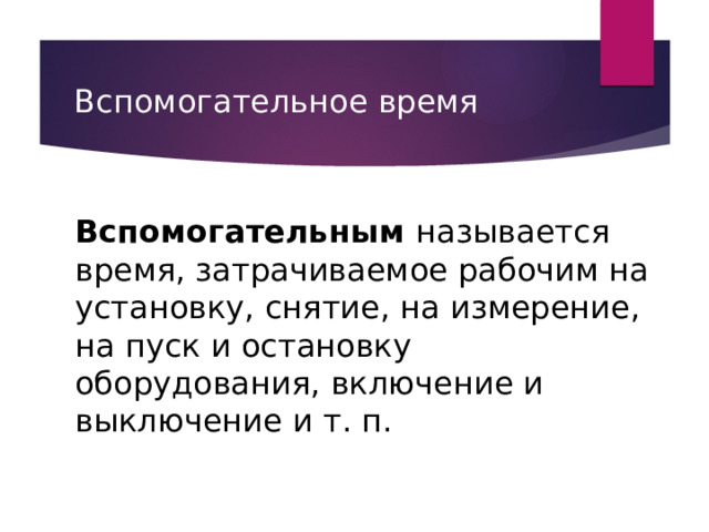 Вспомогательное время Вспомогательным называется время, затрачиваемое рабочим на установку, снятие, на измерение, на пуск и остановку оборудования, включение и выключение и т. п. 
