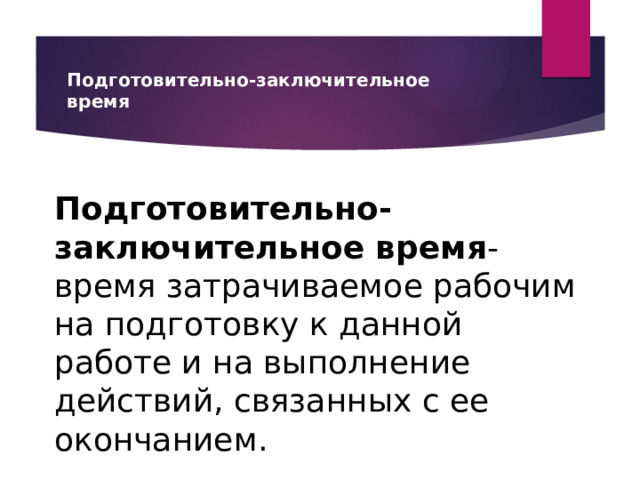 Подготовительно-заключительное время Подготовительно-заключительное время - время затрачиваемое рабочим на подготовку к данной работе и на выполнение действий, связанных с ее окончанием. 