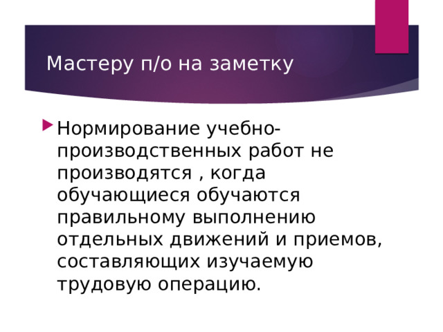 Мастеру п/о на заметку Нормирование учебно-производственных работ не производятся , когда обучающиеся обучаются правильному выполнению отдельных движений и приемов, составляющих изучаемую трудовую операцию. 