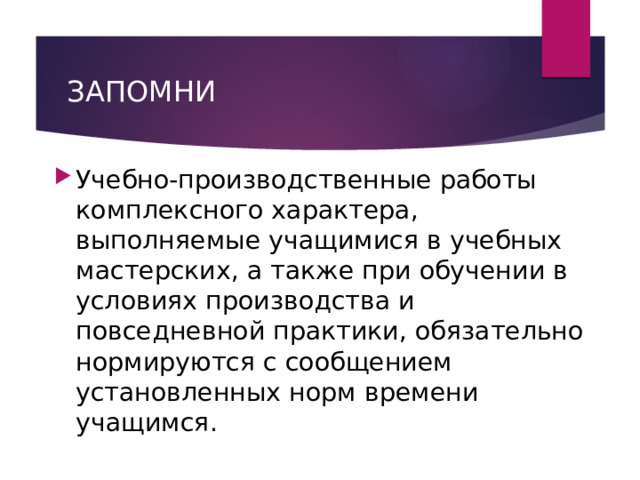 ЗАПОМНИ Учебно-производственные работы комплексного характера, выполняемые учащимися в учебных мастерских, а также при обучении в условиях производства и повседневной практики, обязательно нормируются с сообщением установленных норм времени учащимся. 