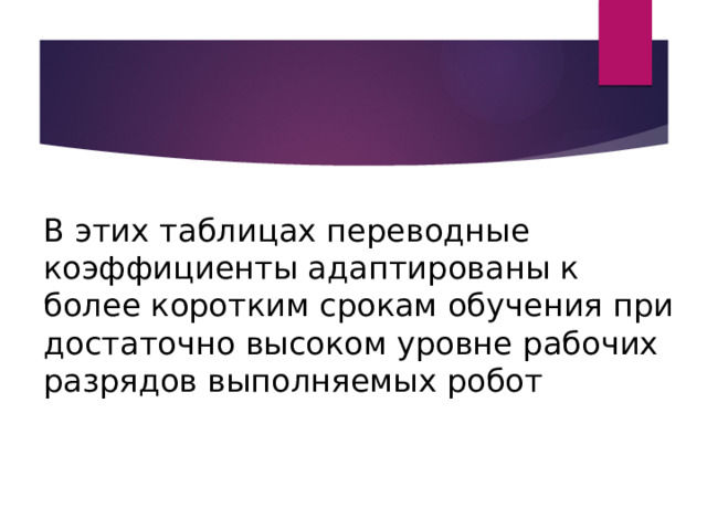 В этих таблицах переводные коэффициенты адаптированы к более коротким срокам обучения при достаточно высоком уровне рабочих разрядов выполняемых робот 