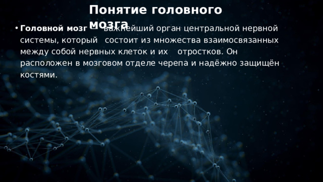 Понятие  головного  мозга Головной  мозг  —  важнейший  орган  центральной  нервной  системы ,  который  состоит  из  множества  взаимосвязанных  между  собой  нервных  клеток  и  их  отростков .  Он  расположен  в  мозговом отделе  черепа  и  надёжно  защищён  костями . 