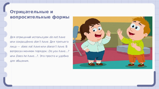 Отрицательные и вопросительные формы Для отрицаний используем do not have или сокращённо don’t have . Для третьего лица — does not have или doesn’t have . В вопросах меняем порядок: Do you have...? или Does he have...? . Это просто и удобно для общения. 