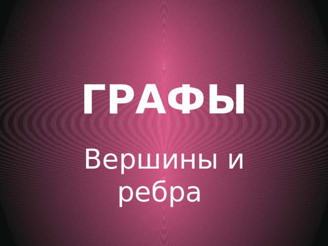 ГРАФЫ Вершины и ребра 